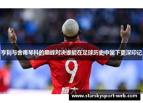 亨利与舍甫琴科的巅峰对决谁能在足球历史中留下更深印记