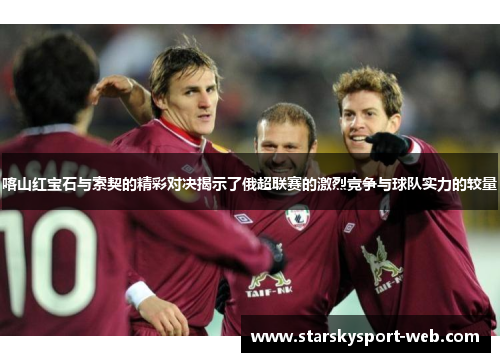 喀山红宝石与索契的精彩对决揭示了俄超联赛的激烈竞争与球队实力的较量