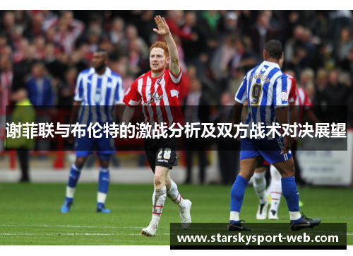谢菲联与布伦特的激战分析及双方战术对决展望